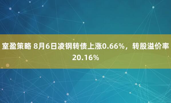 室盈策略 8月6日凌钢转债上涨0.66%，转股溢价率20.16%