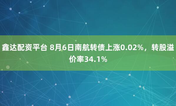 鑫达配资平台 8月6日南航转债上涨0.02%，转股溢价率34.1%