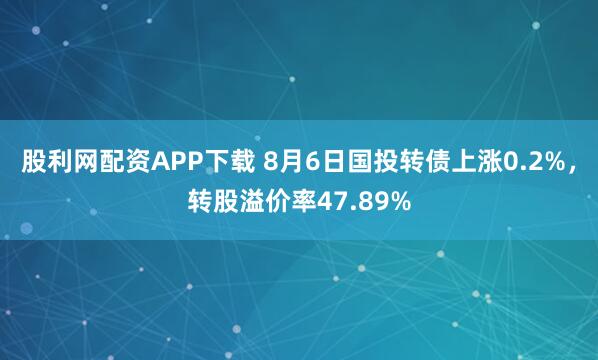 股利网配资APP下载 8月6日国投转债上涨0.2%，转股溢价率47.89%