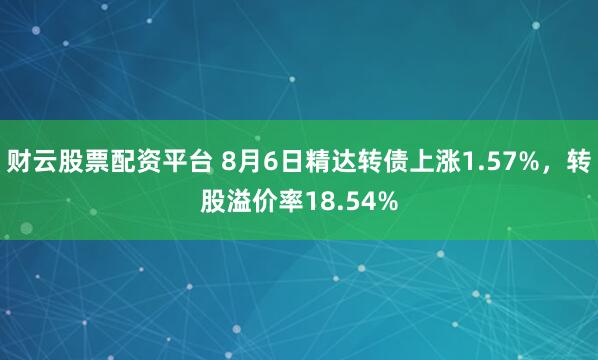 财云股票配资平台 8月6日精达转债上涨1.57%，转股溢价率18.54%