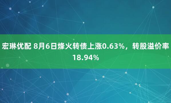宏琳优配 8月6日烽火转债上涨0.63%，转股溢价率18.94%