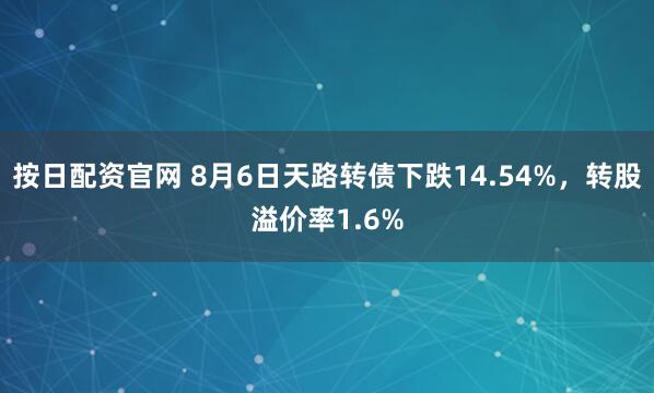 按日配资官网 8月6日天路转债下跌14.54%，转股溢价率1.6%