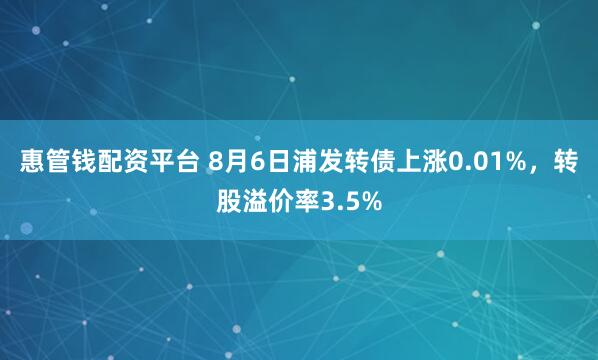惠管钱配资平台 8月6日浦发转债上涨0.01%，转股溢价率3.5%