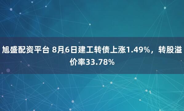 旭盛配资平台 8月6日建工转债上涨1.49%，转股溢价率33.78%