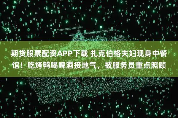 期货股票配资APP下载 扎克伯格夫妇现身中餐馆!吃烤鸭喝啤酒接地气,被服务员重点照顾