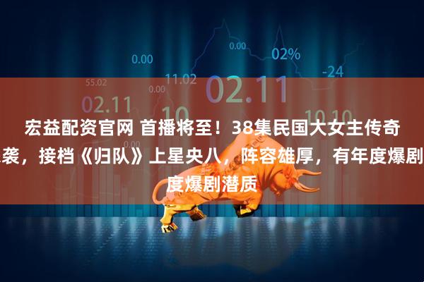 宏益配资官网 首播将至！38集民国大女主传奇剧来袭，接档《归队》上星央八，阵容雄厚，有年度爆剧潜质