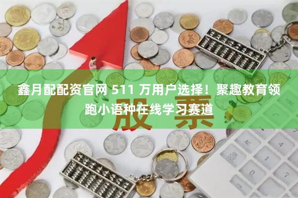 鑫月配配资官网 511 万用户选择！聚趣教育领跑小语种在线学习赛道
