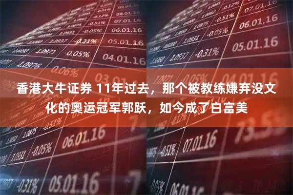 香港大牛证券 11年过去，那个被教练嫌弃没文化的奥运冠军郭跃，如今成了白富美