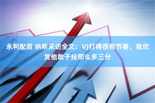 永利配资 纳斯采访全文：VJ打得很有节奏，我欣赏他敢于投那么多三分
