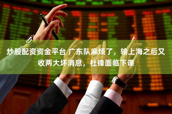 炒股配资资金平台 广东队麻烦了，输上海之后又收两大坏消息，杜锋面临下课